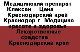 Медицинский препарат “Клексан“ › Цена ­ 800 - Краснодарский край, Краснодар г. Медицина, красота и здоровье » Лекарственные средства   . Краснодарский край